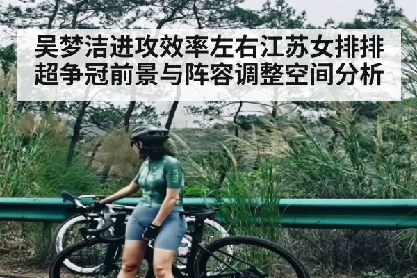 吴梦洁进攻效率左右江苏女排排超争冠前景与阵容调整空间分析